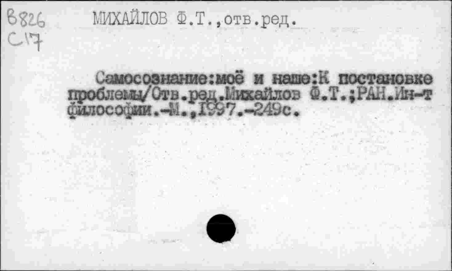 ﻿МИХАЙЛОВ Ф.Т.»отв.ред.
Самосознание:моё и наше:К постановке проблеьщ/Отв.ред.Михайлов Ф.Т.;РАН.Ин-т философии.-М.^Гй#7.-24йс.